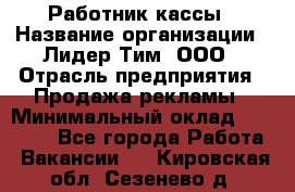 Работник кассы › Название организации ­ Лидер Тим, ООО › Отрасль предприятия ­ Продажа рекламы › Минимальный оклад ­ 25 000 - Все города Работа » Вакансии   . Кировская обл.,Сезенево д.